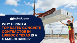 Why Hiring a Top-rated Concrete Contractor in Lubbock Texas is a Game-Changer